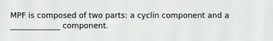 MPF is composed of two parts: a cyclin component and a _____________ component.