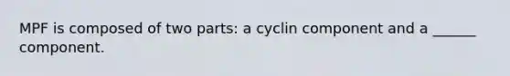 MPF is composed of two parts: a cyclin component and a ______ component.