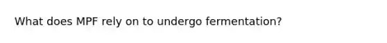 What does MPF rely on to undergo fermentation?