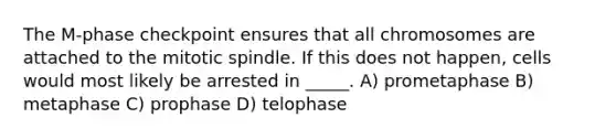 The M-phase checkpoint ensures that all chromosomes are attached to the mitotic spindle. If this does not happen, cells would most likely be arrested in _____. A) prometaphase B) metaphase C) prophase D) telophase