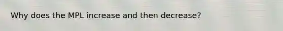 Why does the MPL increase and then decrease?