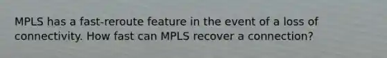 MPLS has a fast-reroute feature in the event of a loss of connectivity. How fast can MPLS recover a connection?