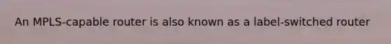 An MPLS-capable router is also known as a label-switched router