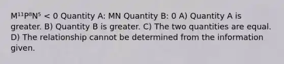 M¹¹P⁸N⁵ < 0 Quantity A: MN Quantity B: 0 A) Quantity A is greater. B) Quantity B is greater. C) The two quantities are equal. D) The relationship cannot be determined from the information given.