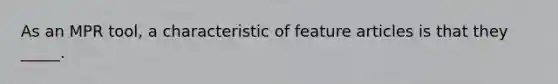 As an MPR tool, a characteristic of feature articles is that they _____.