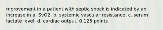 mprovement in a patient with septic shock is indicated by an increase in a. SvO2. b. systemic vascular resistance. c. serum lactate level. d. cardiac output. 0.125 points