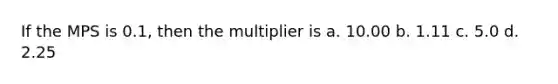 If the MPS is 0.1, then the multiplier is a. 10.00 b. 1.11 c. 5.0 d. 2.25