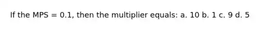 If the MPS = 0.1, then the multiplier equals: a. 10 b. 1 c. 9 d. 5