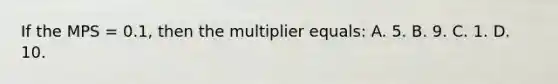 If the MPS = 0.1, then the multiplier equals: A. 5. B. 9. C. 1. D. 10.