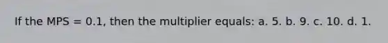 If the MPS = 0.1, then the multiplier equals: a. 5. b. 9. c. 10. d. 1.