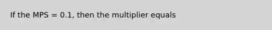 If the MPS = 0.1, then the multiplier equals