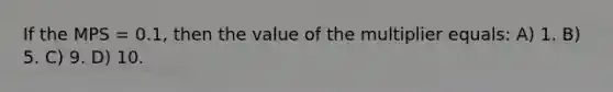 If the MPS = 0.1, then the value of the multiplier equals: A) 1. B) 5. C) 9. D) 10.