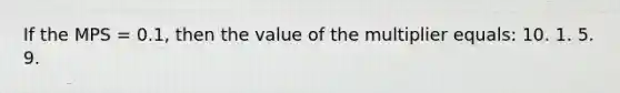 If the MPS = 0.1, then the value of the multiplier equals: 10. 1. 5. 9.