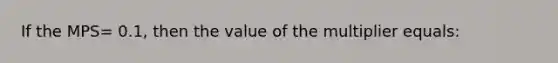 If the MPS= 0.1, then the value of the multiplier equals: