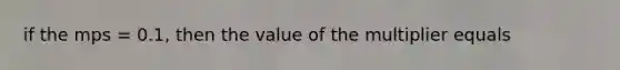 if the mps = 0.1, then the value of the multiplier equals