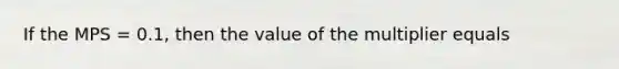 If the MPS = 0.1, then the value of the multiplier equals