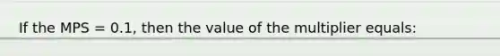 If the MPS = 0.1, then the value of the multiplier equals: