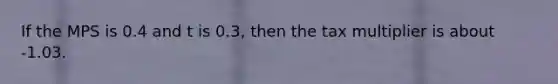 If the MPS is 0.4 and t is 0.3, then the tax multiplier is about -1.03.
