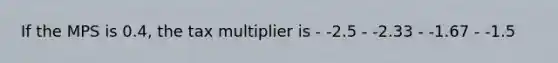 If the MPS is 0.4, the tax multiplier is - -2.5 - -2.33 - -1.67 - -1.5