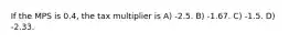 If the MPS is 0.4, the tax multiplier is A) -2.5. B) -1.67. C) -1.5. D) -2.33.