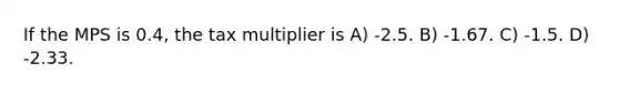 If the MPS is 0.4, the tax multiplier is A) -2.5. B) -1.67. C) -1.5. D) -2.33.