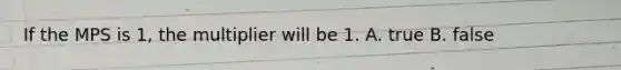 If the MPS is 1, the multiplier will be 1. A. true B. false