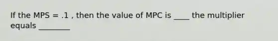 If the MPS = .1 , then the value of MPC is ____ the multiplier equals ________