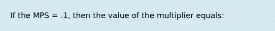 If the MPS = .1, then the value of the multiplier equals: