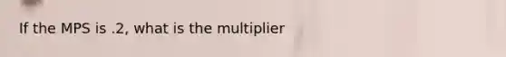 If the MPS is .2, what is the multiplier