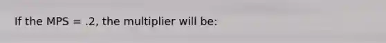 If the MPS = .2, the multiplier will be: