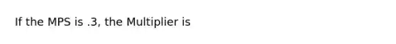 If the MPS is .3, the Multiplier is