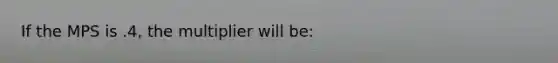 If the MPS is .4, the multiplier will be: