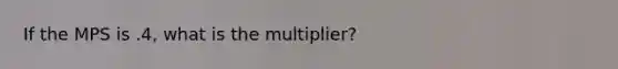 If the MPS is .4, what is the multiplier?