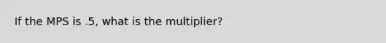 If the MPS is .5, what is the multiplier?