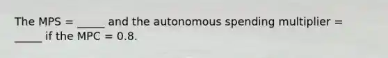 The MPS = _____ and the autonomous spending multiplier = _____ if the MPC = 0.8.