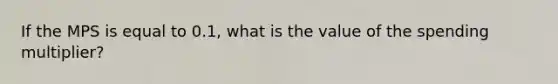 If the MPS is equal to 0.1, what is the value of the spending multiplier?