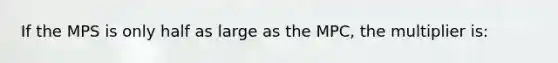 If the MPS is only half as large as the MPC, the multiplier is: