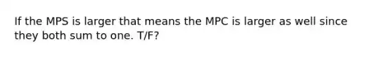 If the MPS is larger that means the MPC is larger as well since they both sum to one. T/F?