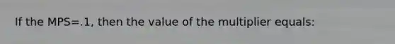 If the MPS=.1, then the value of the multiplier equals: