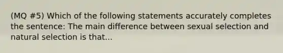 (MQ #5) Which of the following statements accurately completes the sentence: The main difference between sexual selection and natural selection is that...