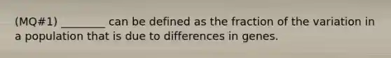 (MQ#1) ________ can be defined as the fraction of the variation in a population that is due to differences in genes.