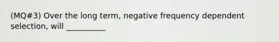 (MQ#3) Over the long term, negative frequency dependent selection, will __________