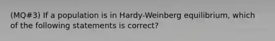 (MQ#3) If a population is in Hardy-Weinberg equilibrium, which of the following statements is correct?