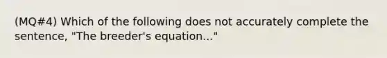 (MQ#4) Which of the following does not accurately complete the sentence, "The breeder's equation..."