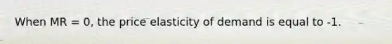 When MR = 0, the price elasticity of demand is equal to -1.