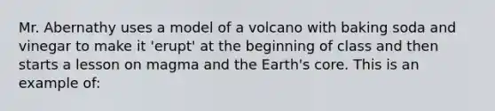 Mr. Abernathy uses a model of a volcano with baking soda and vinegar to make it 'erupt' at the beginning of class and then starts a lesson on magma and the Earth's core. This is an example of: