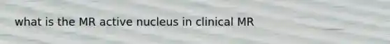 what is the MR active nucleus in clinical MR