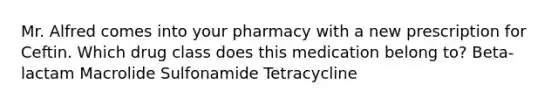 Mr. Alfred comes into your pharmacy with a new prescription for Ceftin. Which drug class does this medication belong to? Beta-lactam Macrolide Sulfonamide Tetracycline