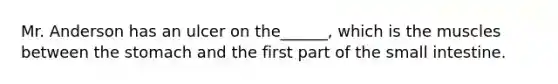 Mr. Anderson has an ulcer on the______, which is the muscles between the stomach and the first part of the small intestine.