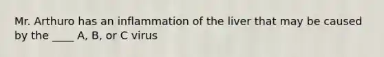 Mr. Arthuro has an inflammation of the liver that may be caused by the ____ A, B, or C virus